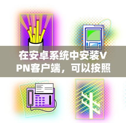 在安卓系统中安装VPN客户端，可以按照以下步骤进行