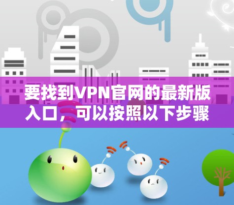要找到VPN官网的最新版入口，可以按照以下步骤操作