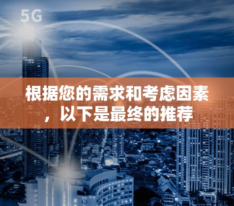 根据您的需求和考虑因素，以下是最终的推荐