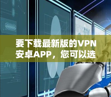 要下载最新版的VPN安卓APP，您可以选择以下知名的VPN服务提供商，他们都提供最新版本的安卓应用程序