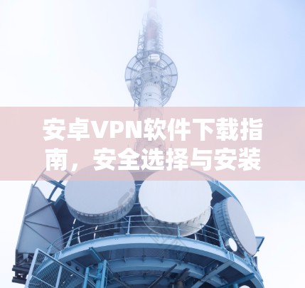 安卓VPN软件下载指南，安全选择与安装方法