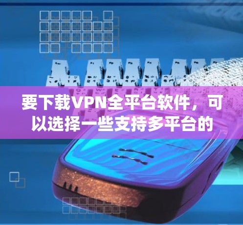 要下载VPN全平台软件，可以选择一些支持多平台的VPN服务，比如NordVPN、ExpressVPN、Surfshark等。以下是常见平台的下载方式和一些推荐