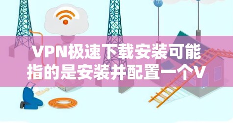 VPN极速下载安装可能指的是安装并配置一个VPN客户端，以便快速访问网络资源或保护隐私。以下是详细的步骤指南