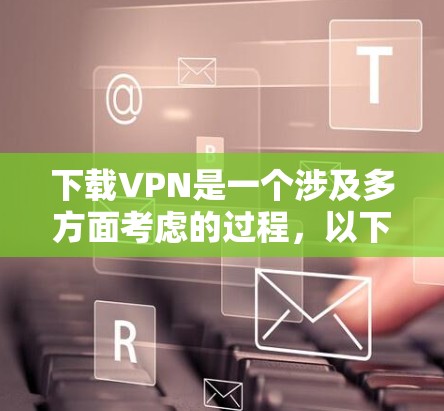 下载VPN是一个涉及多方面考虑的过程，以下是根据您的需求整理的分步解决方案