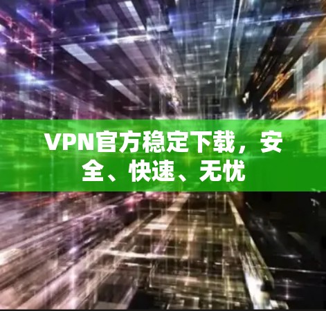 VPN官方稳定下载，安全、快速、无忧