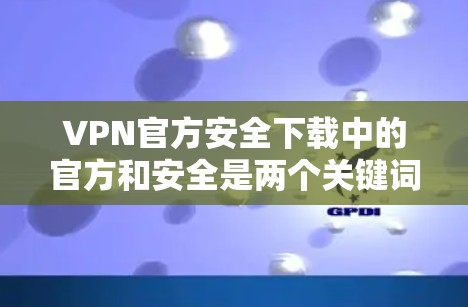 VPN官方安全下载中的官方和安全是两个关键词，确保你下载的VPN软件是来自官方渠道，并且是安全可靠的。以下是一些常见的、被广泛认可的VPN服务和下载方式，建议你从这些官方渠道下载