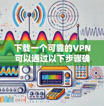 下载一个可靠的VPN可以通过以下步骤确保安全和效率