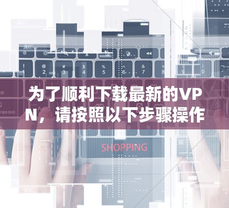 为了顺利下载最新的VPN，请按照以下步骤操作