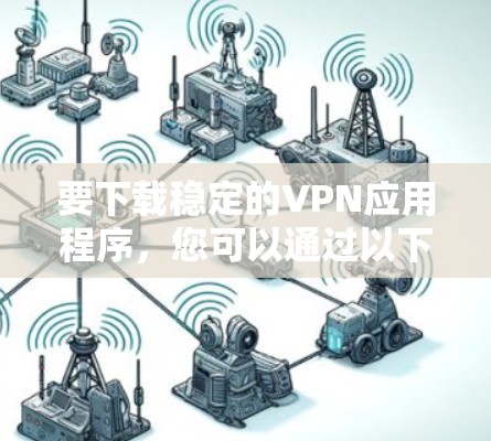 要下载稳定的VPN应用程序，您可以通过以下几个步骤