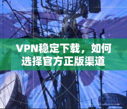 VPN稳定下载，如何选择官方正版渠道