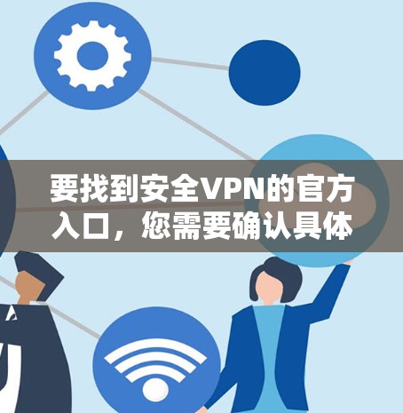要找到安全VPN的官方入口，您需要确认具体指的是哪个VPN服务。由于安全VPN可能指代多个不同的服务提供商，以下是一些常见步骤来找到相关官方入口
