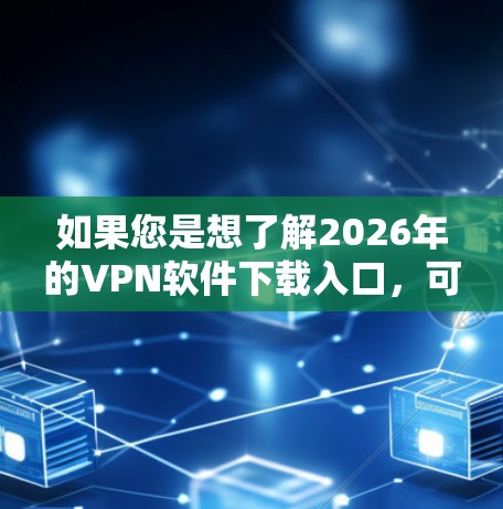 如果您是想了解2026年的VPN软件下载入口，可能是指某个特定的年份或版本的软件下载页面。不过，截至目前，2026年还没有VPN软件的具体信息，因此可能需要更多的上下文来准确回答您的需求