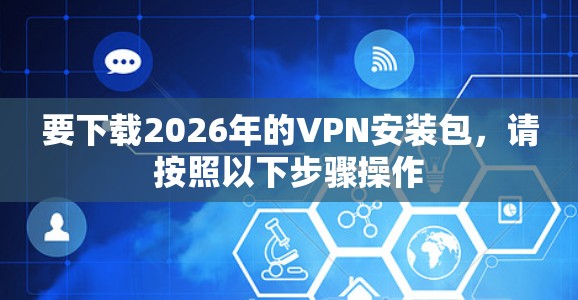 要下载2026年的VPN安装包，请按照以下步骤操作
