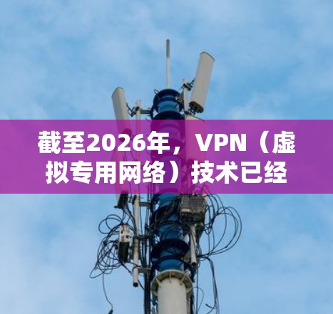 截至2026年，VPN（虚拟专用网络）技术已经非常成熟，并且各大VPN服务提供商会持续更新和优化其服务以适应不断变化的网络环境和安全需求