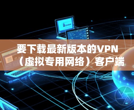 要下载最新版本的VPN（虚拟专用网络）客户端，特别是针对安卓系统的，你可以按照以下步骤操作