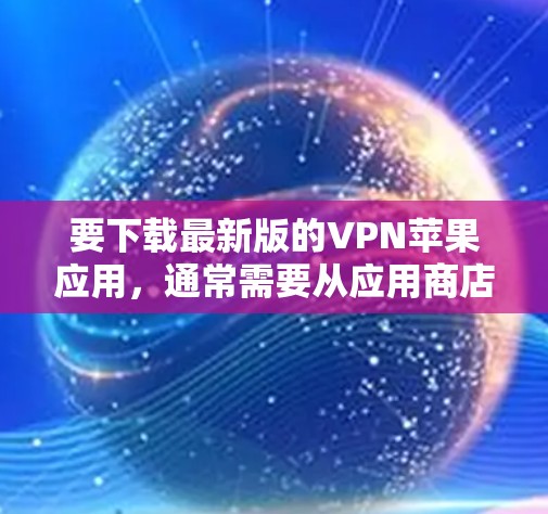 要下载最新版的VPN苹果应用，通常需要从应用商店或者VPN服务提供商的官方网站下载。以下是一些常见的VPN应用程序和下载步骤