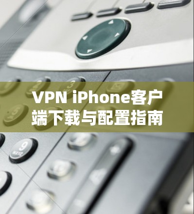 VPN iPhone客户端下载与配置指南