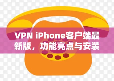 VPN iPhone客户端最新版，功能亮点与安装指南