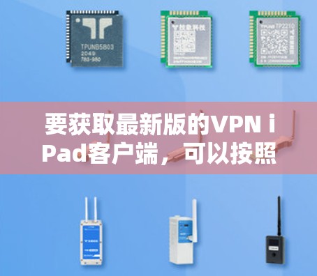 要获取最新版的VPN iPad客户端，可以按照以下步骤操作
