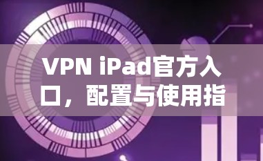 VPN iPad官方入口，配置与使用指南