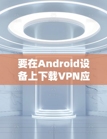 要在Android设备上下载VPN应用程序，您可以按照以下步骤操作