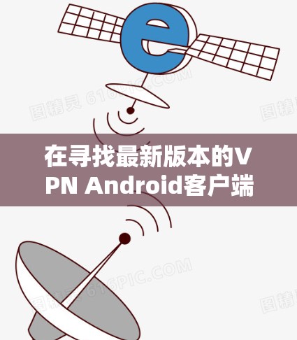 在寻找最新版本的VPN Android客户端时，您可以按照以下步骤进行
