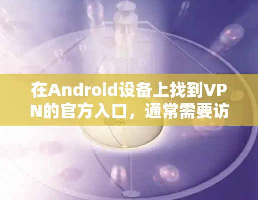 在Android设备上找到VPN的官方入口，通常需要访问VPN服务提供商的官方网站或应用商店。以下是一些常见的步骤