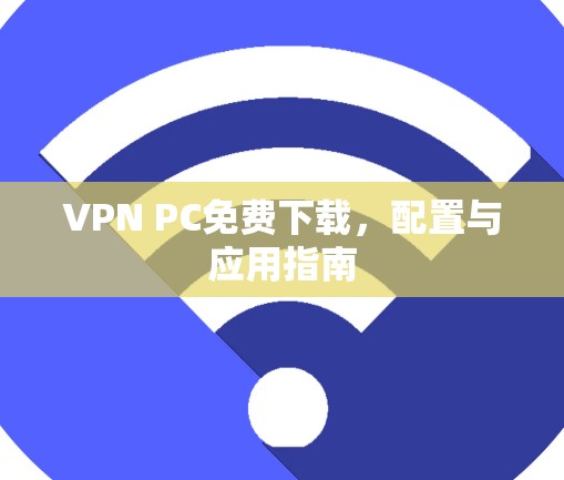 VPN PC免费下载，配置与应用指南