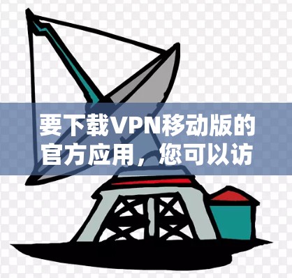 要下载VPN移动版的官方应用，您可以访问各大VPN服务提供商的官方网站或应用商店页面。以下是一些常见的VPN移动版下载链接示例