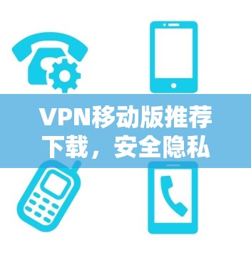 VPN移动版推荐下载，安全隐私的保障