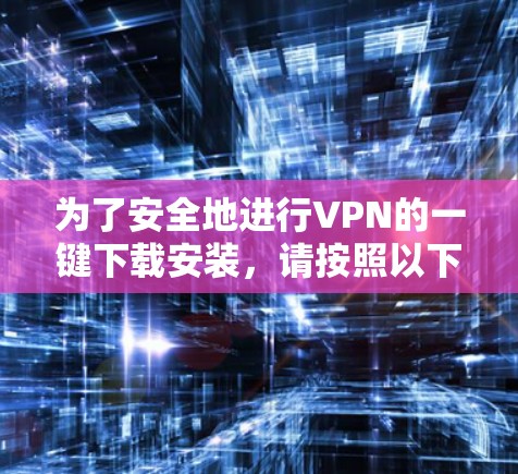 为了安全地进行VPN的一键下载安装，请按照以下步骤操作