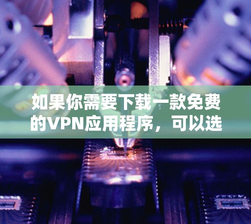 如果你需要下载一款免费的VPN应用程序，可以选择以下几款知名的免费VPN服务之一，它们都提供基本的功能，但请注意免费版本可能会有使用限制（如每月免费使用量、广告等）