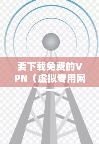 要下载免费的VPN（虚拟专用网络）软件，您可以通过以下几种方式获取
