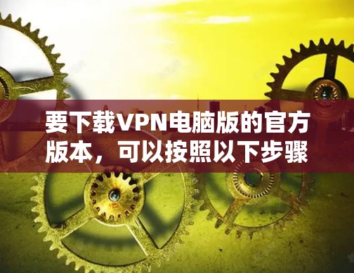 要下载VPN电脑版的官方版本，可以按照以下步骤操作