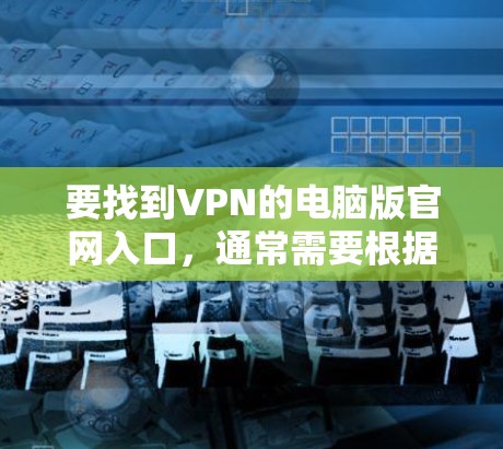 要找到VPN的电脑版官网入口，通常需要根据你使用的VPN服务提供商的官网来访问。以下是一些常见的VPN服务提供商的官网入口