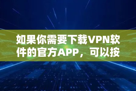 如果你需要下载VPN软件的官方APP，可以按照以下步骤操作