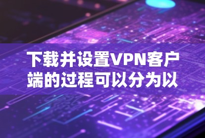 下载并设置VPN客户端的过程可以分为以下几个步骤，确保您能够顺利完成配置