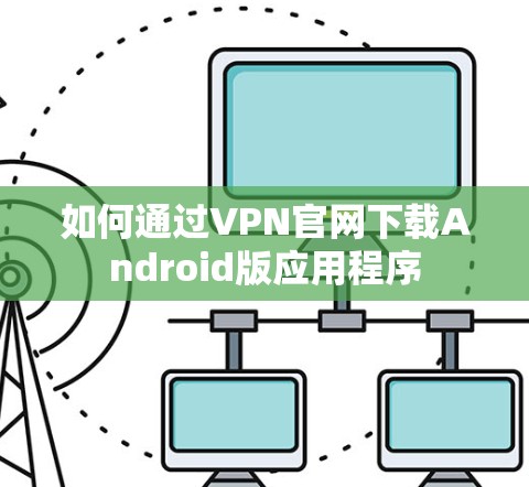 如何通过VPN官网下载Android版应用程序