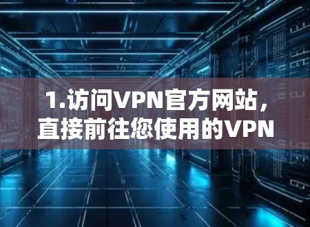 1.访问VPN官方网站，直接前往您使用的VPN服务提供商的官网，查找下载或最新版本等关键词，获取最新的安装包或更新信息