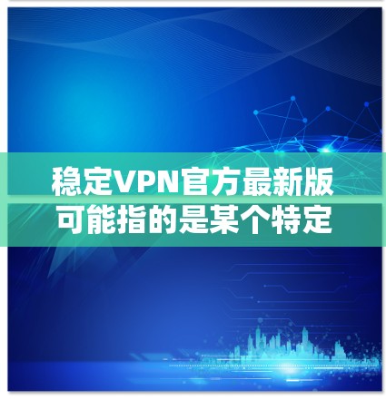 稳定VPN官方最新版可能指的是某个特定品牌或开发者提供的VPN软件或服务的最新版本。为了获取最新版本，请按照以下步骤操作