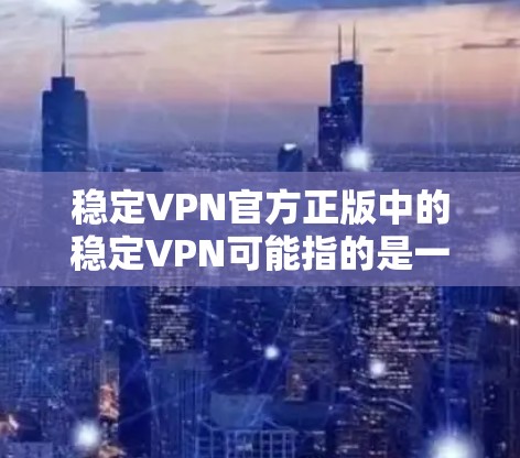 稳定VPN官方正版中的稳定VPN可能指的是一个VPN服务提供商的名称。如果你是在寻找一个稳定且正版的VPN服务，以下是一些常见的合法且稳定的VPN服务提供商建议