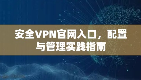 安全VPN官网入口，配置与管理实践指南