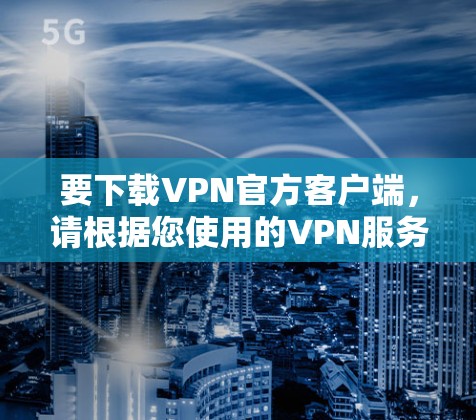 要下载VPN官方客户端，请根据您使用的VPN服务提供商的指引进行操作。以下是一些常见的VPN服务提供商及其下载链接