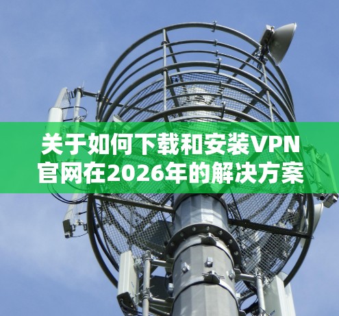 关于如何下载和安装VPN官网在2026年的解决方案，以下是一步步的指南，确保您的操作安全且有效