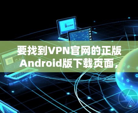 要找到VPN官网的正版Android版下载页面，请按照以下步骤操作