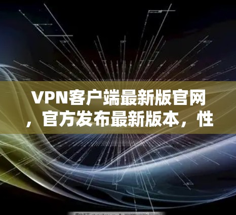 VPN客户端最新版官网，官方发布最新版本，性能优化与安全防护升级