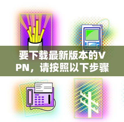 要下载最新版本的VPN，请按照以下步骤操作