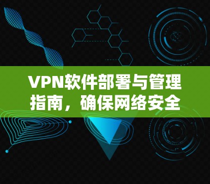 VPN软件部署与管理指南，确保网络安全与隐私