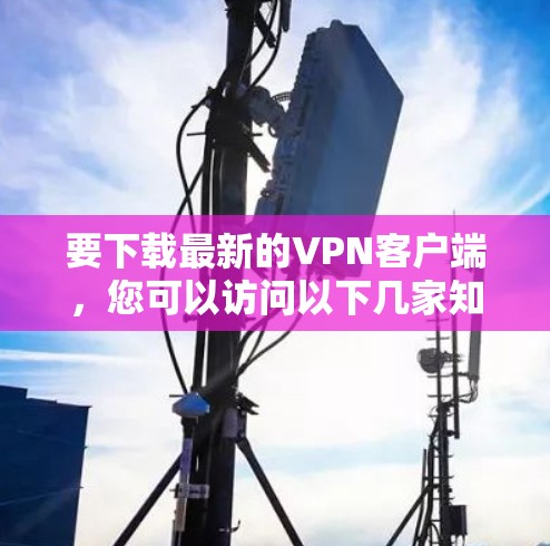 要下载最新的VPN客户端，您可以访问以下几家知名VPN服务商的官方网站