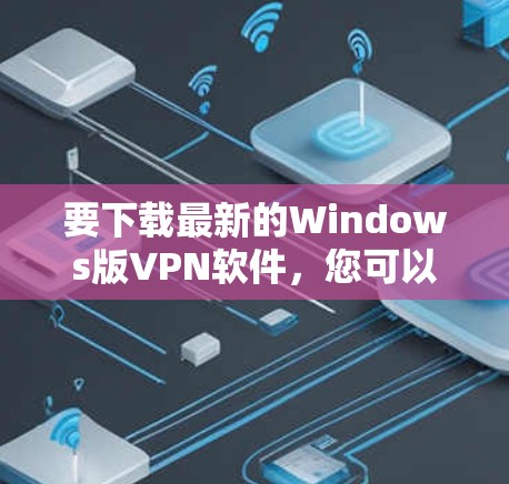 要下载最新的Windows版VPN软件，您可以按照以下步骤操作